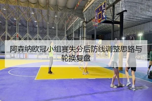 阿森纳欧冠小组赛失分后防线调整思路与轮换复盘